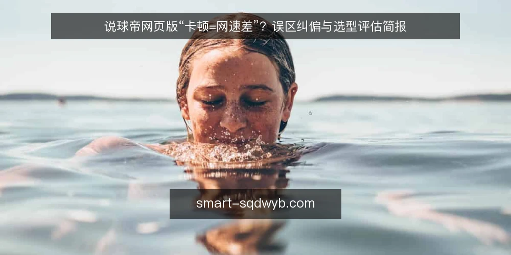 说球帝网页版“卡顿=网速差”?误区纠偏与选型评估简报 — 误区一:卡顿就等于网速差 配图