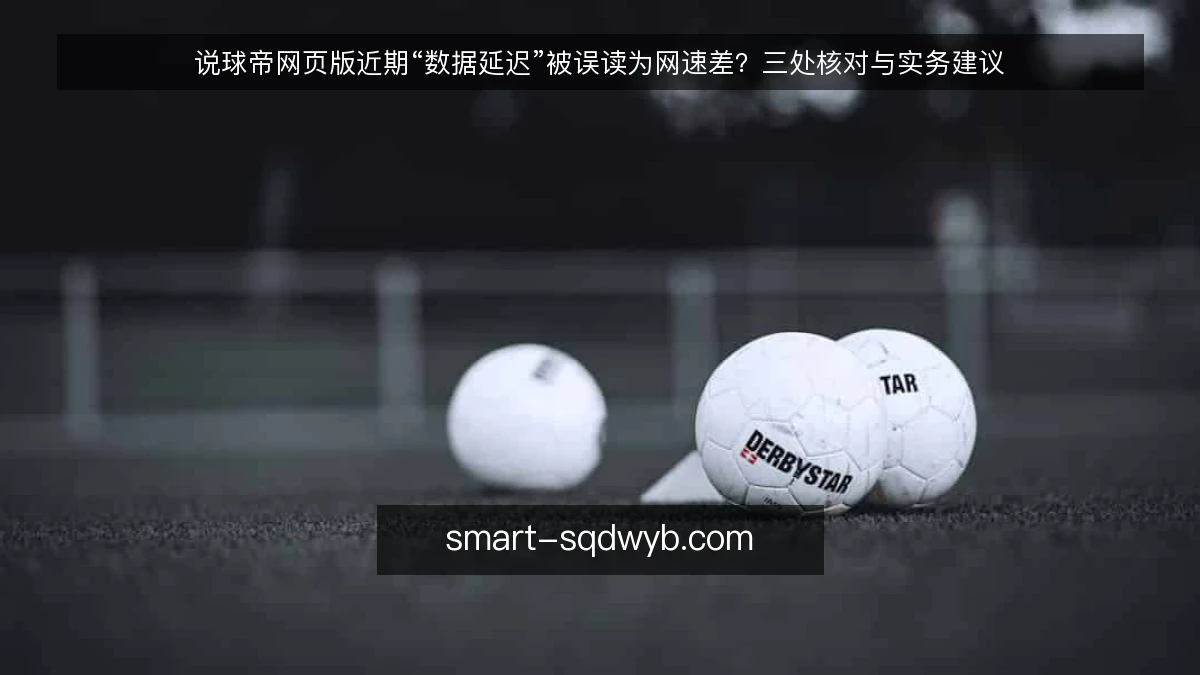 说球帝网页版近期“数据延迟”被误读为网速差?三处核对与实务建议