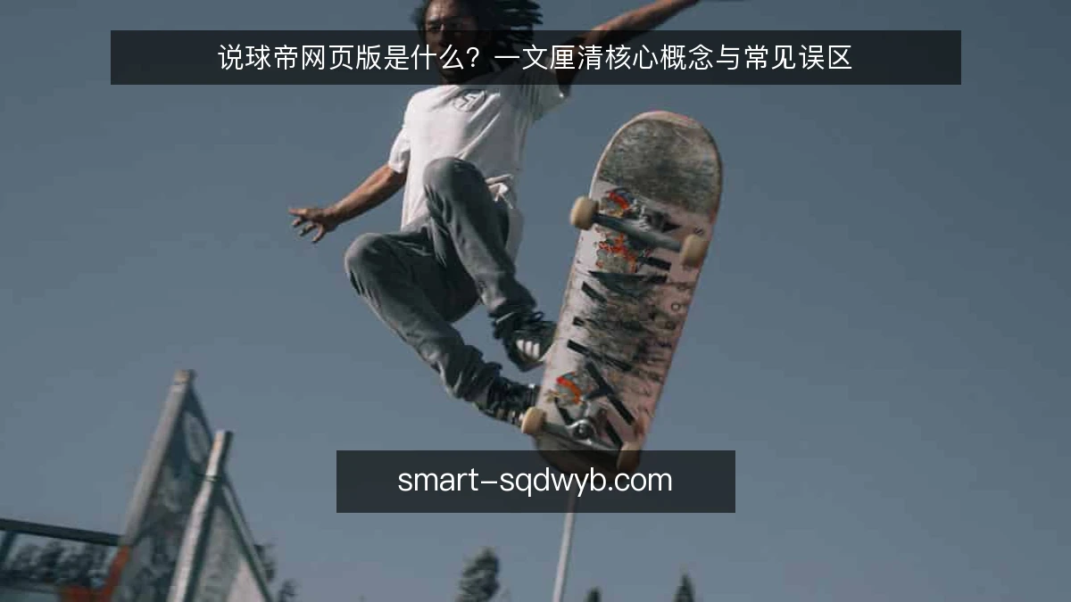 说球帝网页版是什么？一文厘清核心概念与常见误区