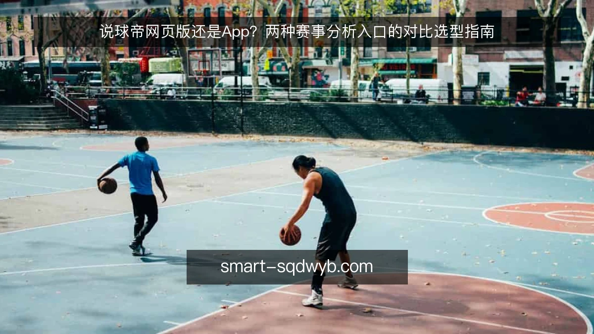 说球帝网页版还是App？两种赛事分析入口的对比选型指南