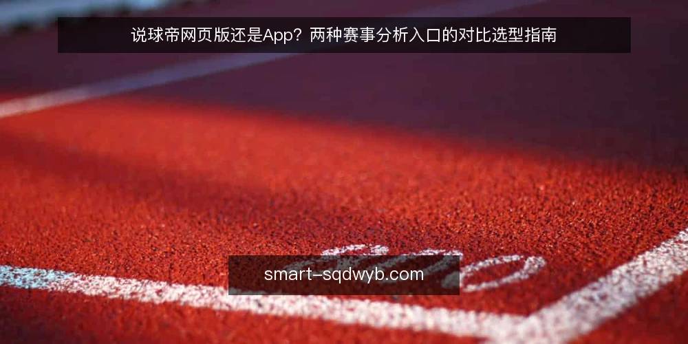 说球帝网页版还是App?两种赛事分析入口的对比选型指南 — 选型前先明确决策标准 配图