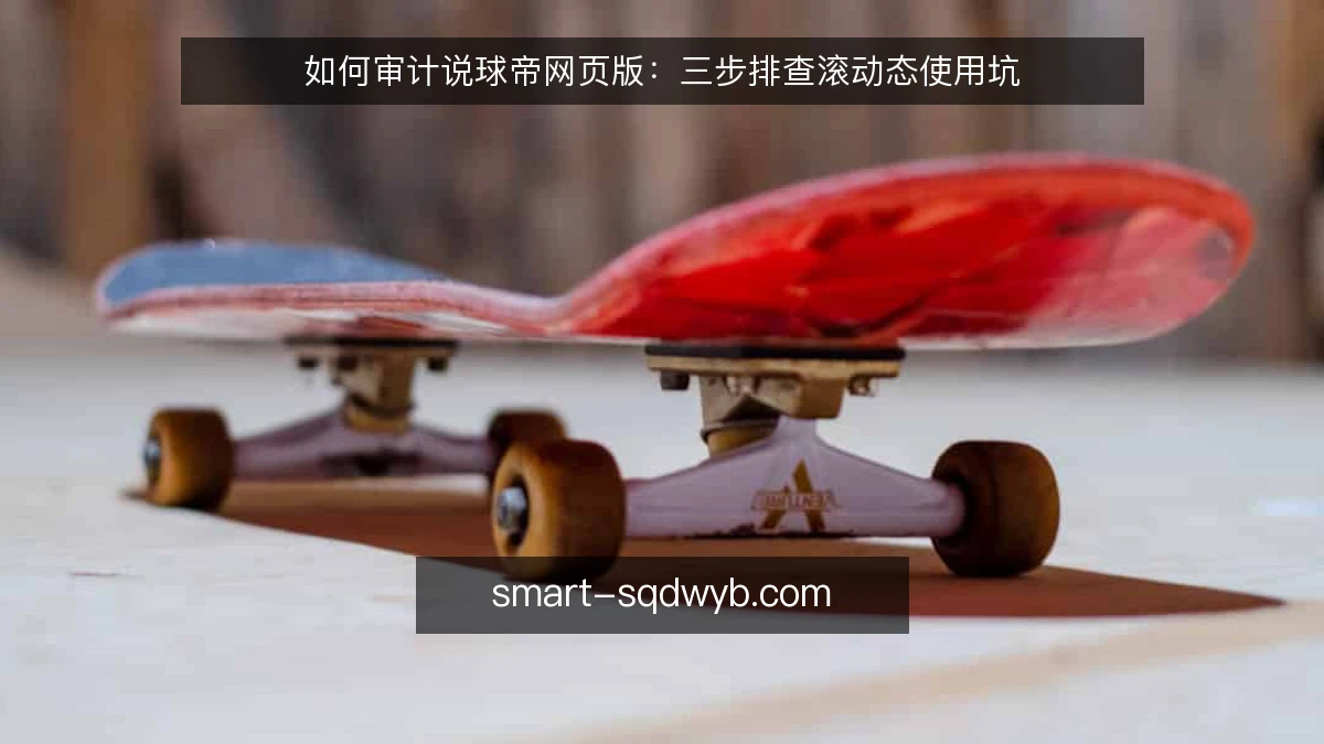 如何审计说球帝网页版:三步排查滚动态使用坑