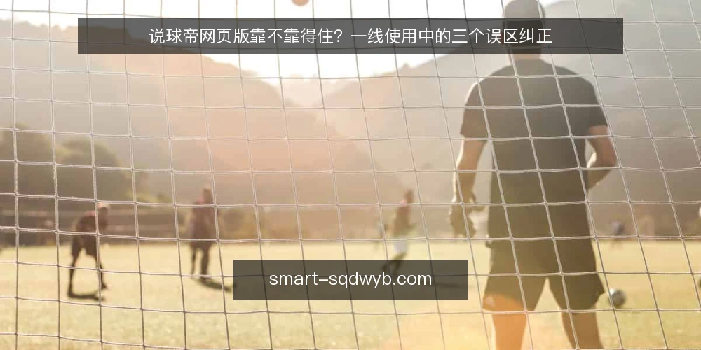 说球帝网页版靠不靠得住?一线使用中的三个误区纠正 — 先看哪些信号值得盯 配图