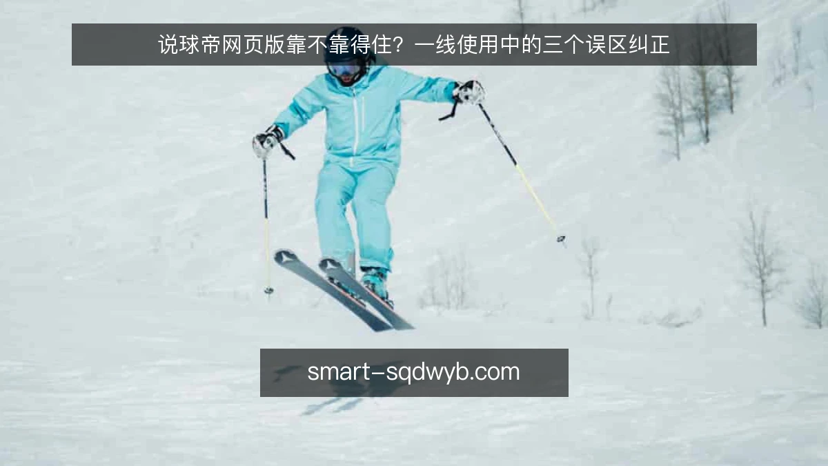 说球帝网页版靠不靠得住?一线使用中的三个误区纠正